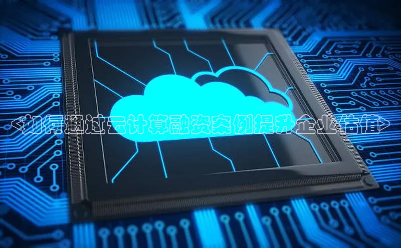 杏鑫注册地址百度手机助手<如何通过云计算融资案例提升企业估值>