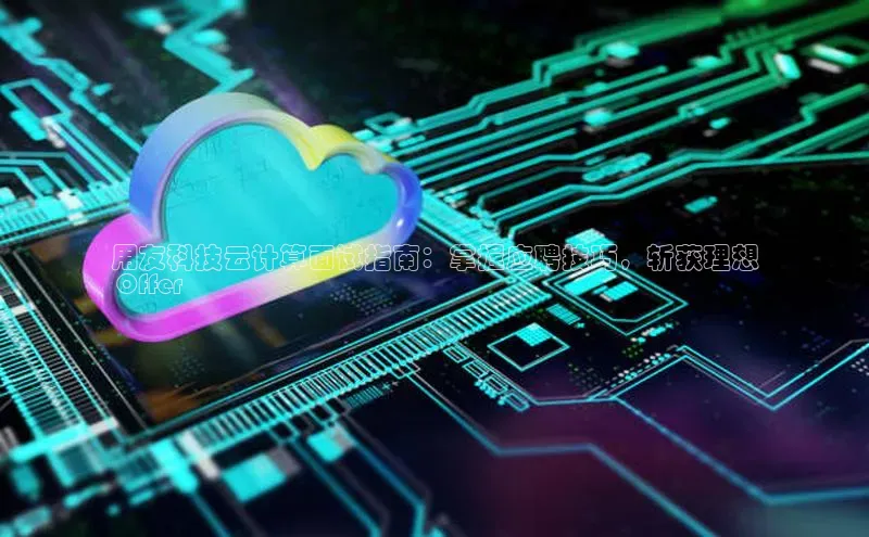 杏鑫彩票官网app百度百聘用友科技云计算面试指南：掌握应聘技巧，斩获理想
 Offer