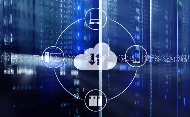 杏鑫彩票官网app一径科技邮储银行云计算中心：推动数字化转型，赋能金融创新
