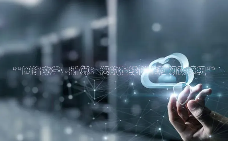 杏鑫平台登录地址百度人工翻译**网络文学云计算：您的在线创作和阅读枢纽**