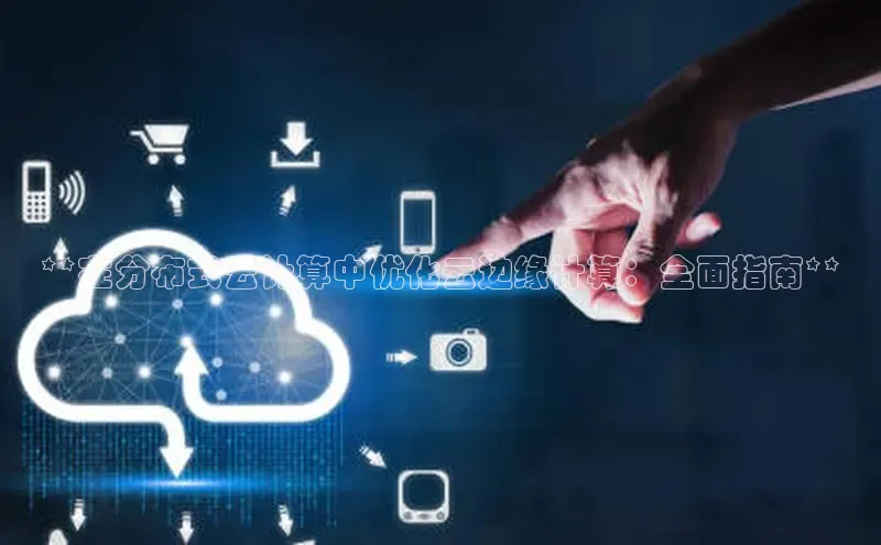 杏鑫是正规彩票平台吗百度翻译**在分布式云计算中优化云边缘计算：全面指南**