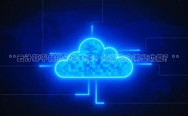 杏鑫平台代理百度游戏**云计算平台的必备要素：通常包含哪些功能？**