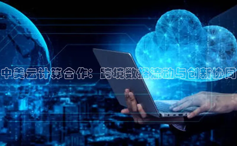 杏鑫注册登录代理巴美列捷福中美云计算合作：跨境数据流动与创新协同