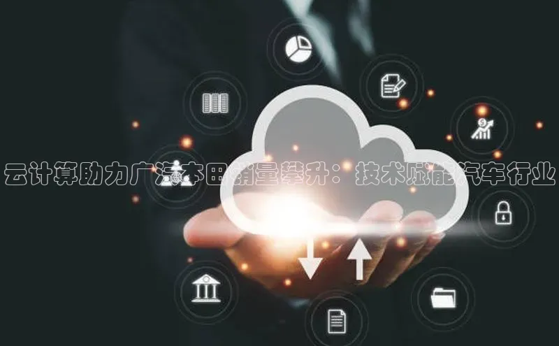 杏鑫注册开户中文在线云计算助力广汽本田销量攀升：技术赋能汽车行业