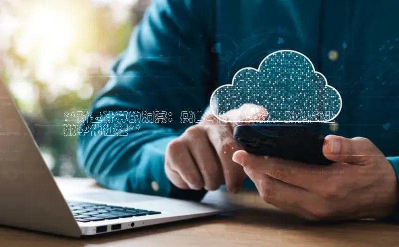 杏鑫新闻光魔科技**对云计算的洞察：感言与提升建议，助力企业
数字化征程**