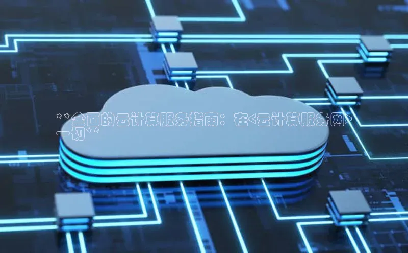 杏鑫平台线路测速百度信誉**全面的云计算服务指南：在<云计算服务网>
一切**