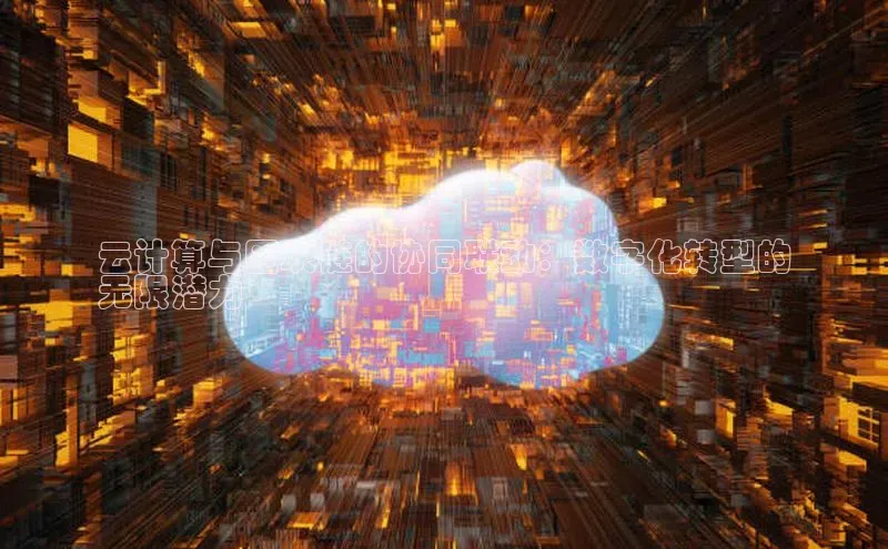 杏鑫彩票官网app百度百聘云计算与区块链的协同联动：数字化转型的
无限潜力