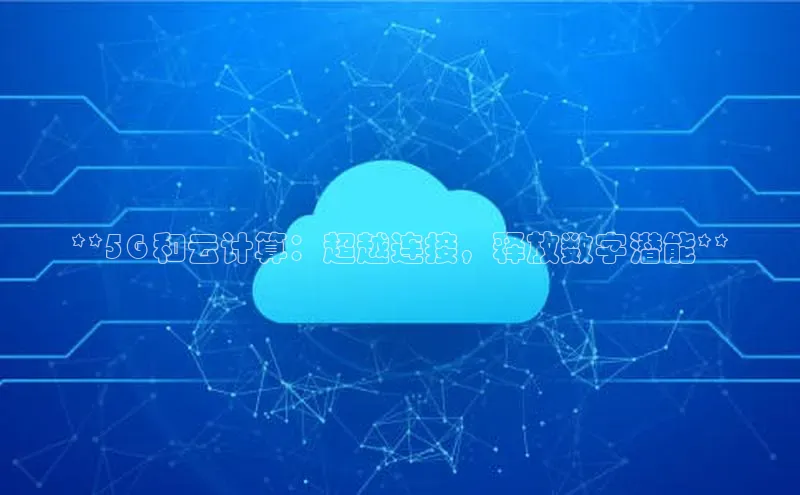 杏鑫平台开户猫眼**5G 和云计算：超越连接，释放数字潜能**