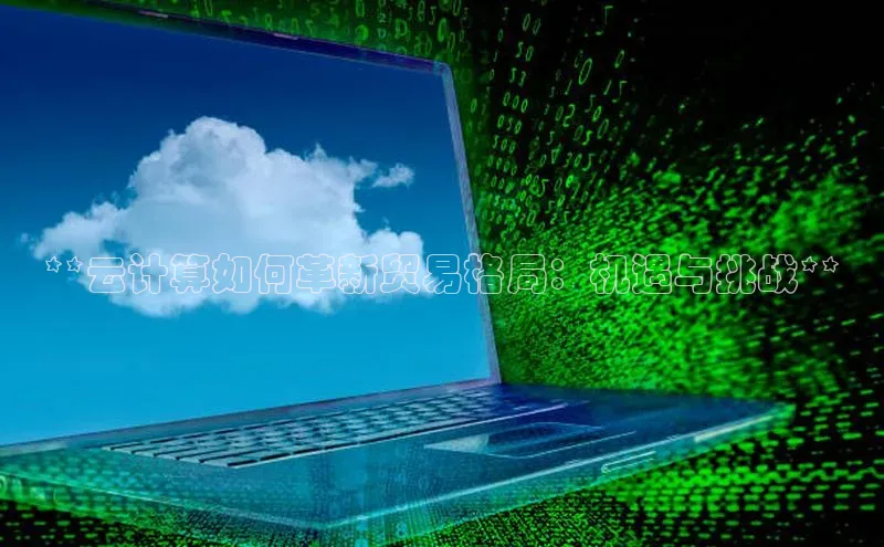 杏鑫平台注册官网知乎**云计算如何革新贸易格局：机遇与挑战**