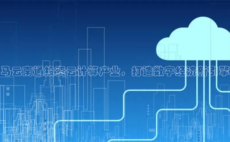 杏鑫新闻百度移动开放平台马云南通投资云计算产业，打造数字经济新引擎