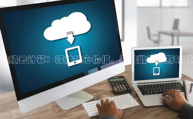 杏鑫新闻百度移动开放平台边缘云计算：释放核心价值，开启数字化新时代