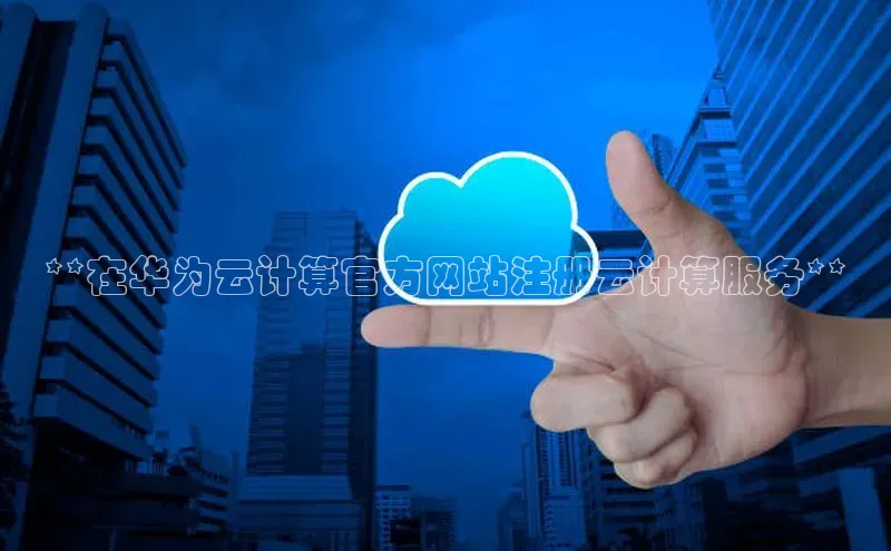 杏鑫注册登录代理巴美列捷福**在华为云计算官方网站注册云计算服务**