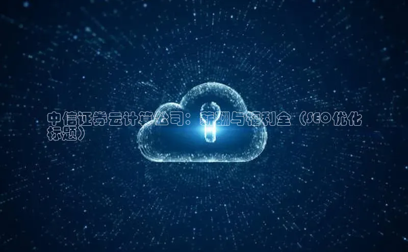 杏鑫注册平台官方网站如流中信证券云计算公司：薪酬与福利全（SEO优化
标题）