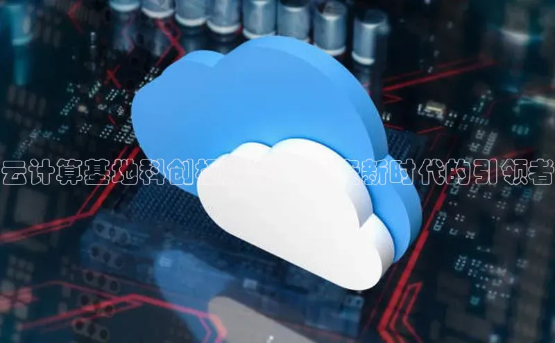 杏鑫注册平台官方网站云创智行云计算基地科创板股票：投资新时代的引领者