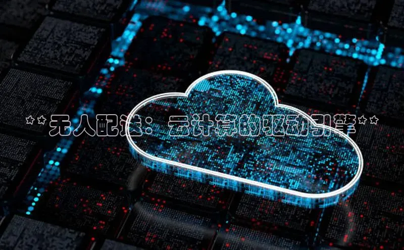 杏鑫新闻百度技术学院**无人配送：云计算的驱动引擎**