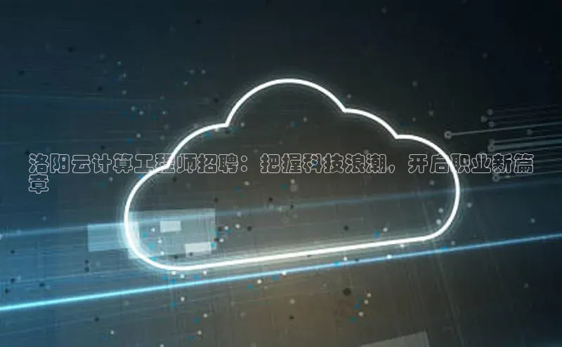 杏鑫彩票app官方下载百度取证洛阳云计算工程师招聘：把握科技浪潮，开启职业新篇
章