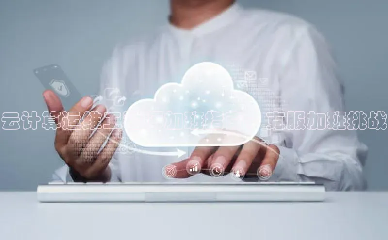 杏鑫平台线路测速百度信誉云计算运维工程师加班指南：克服加班挑战