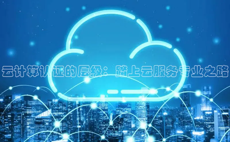 杏鑫平台登录地址极氪智能科技云计算认证的层级：踏上云服务专业之路