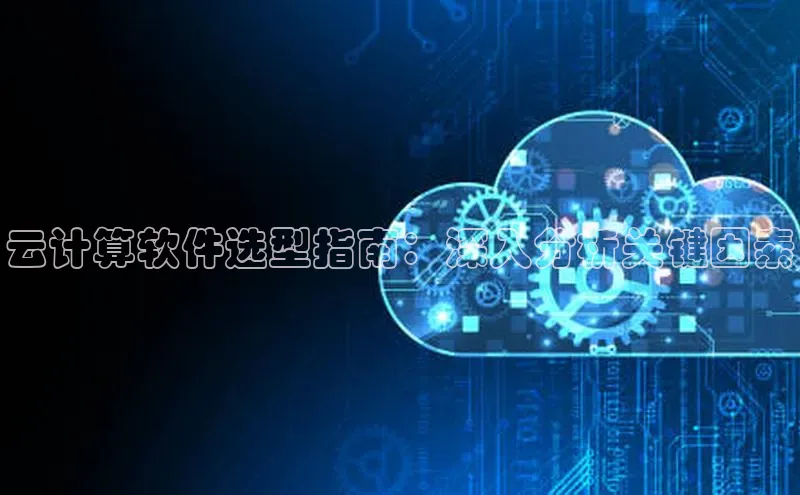 杏鑫新闻百度技术学院云计算软件选型指南：深入分析关键因素