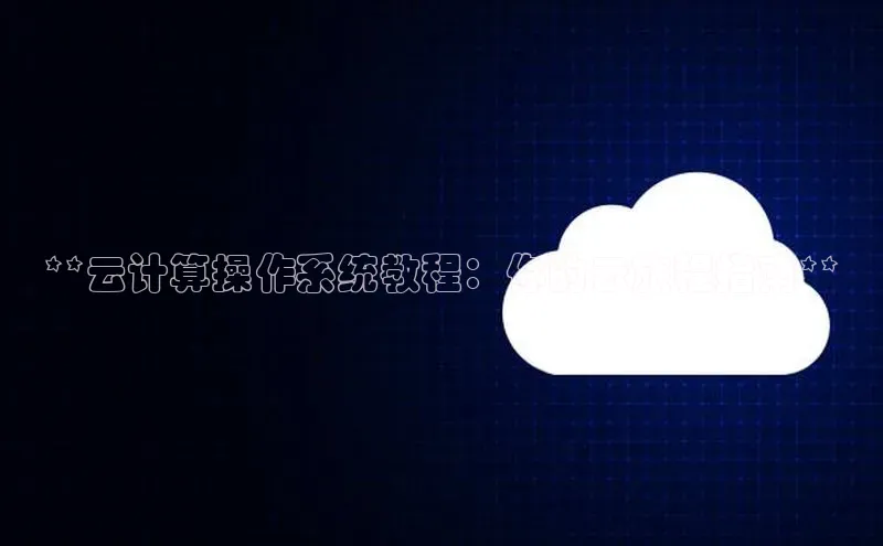 杏鑫平台开户猫眼**云计算操作系统教程：你的云旅程指南**