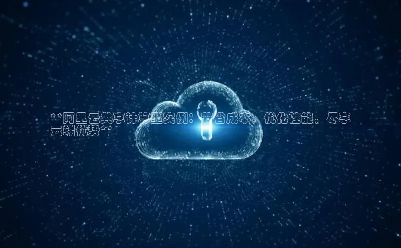 杏鑫平台登录地址网易**阿里云共享计算型实例：节省成本，优化性能，尽享
云端优势**