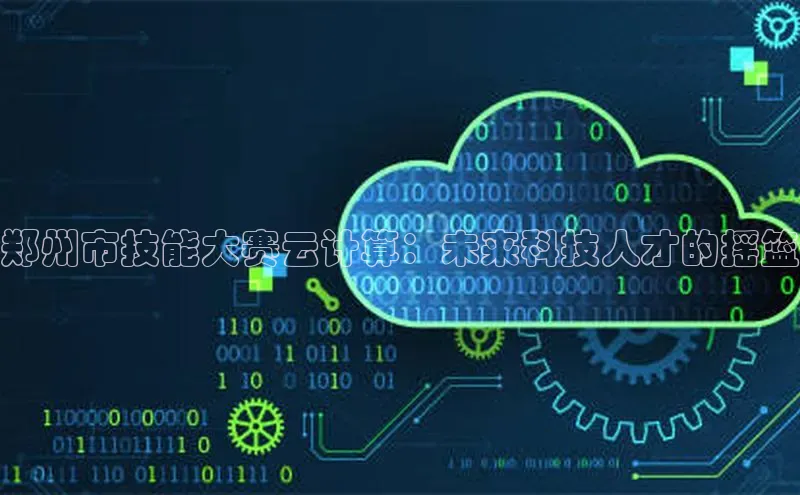 杏鑫注册开户中文在线郑州市技能大赛云计算：未来科技人才的摇篮