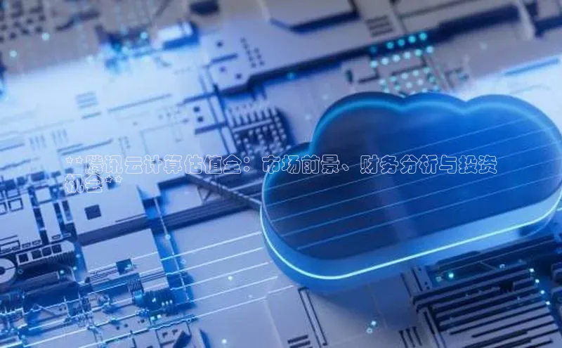 杏鑫注册平台官方网站如流**腾讯云计算估值全：市场前景、财务分析与投资
机会**