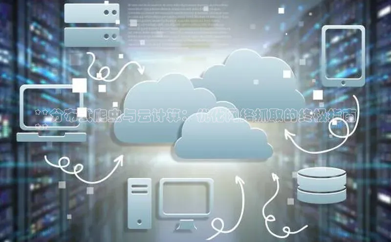 杏鑫是正规彩票平台吗百度翻译App**分布式爬虫与云计算：优化网络抓取的终极指南
**