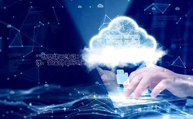 杏鑫平台登录地址极氪智能科技**新基建云计算：全面指南，助你打造高效、弹
性、安全的云环境**