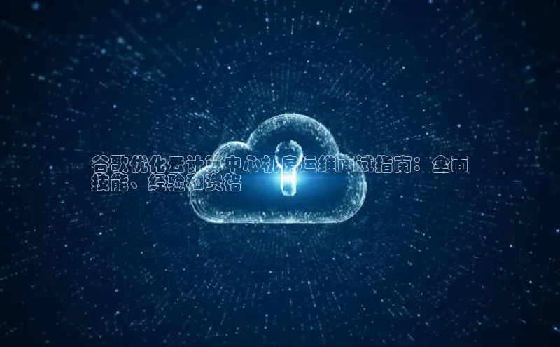 杏鑫注册登录代理巴美列捷福谷歌优化云计算中心机房运维面试指南：全面
技能、经验和资格