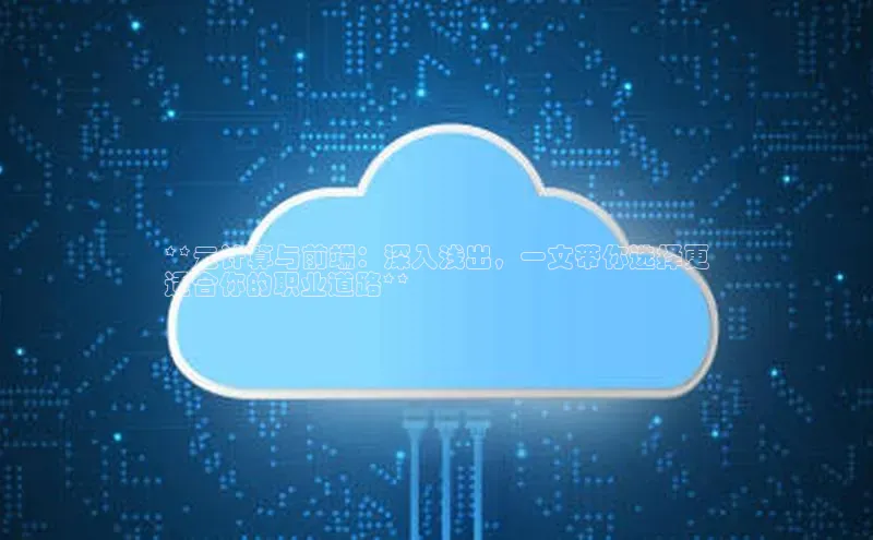 杏鑫登陆测速登录金山办公**云计算与前端：深入浅出，一文带你选择更
适合你的职业道路**