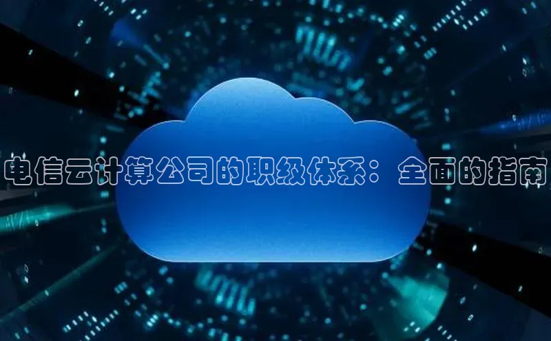 杏鑫平台注册官网阿里尔公司电信云计算公司的职级体系：全面的指南