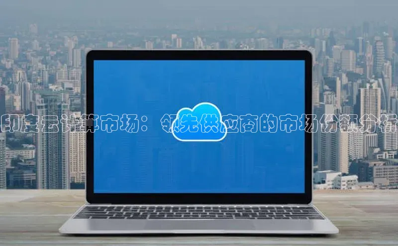 杏鑫注册登录地址百度游戏开放平台印度云计算市场：领先供应商的市场份额分析