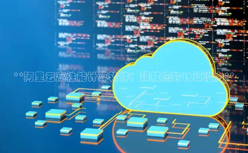 杏鑫平台登录地址百度人工翻译**阿里云高性能计算软件：释放您的计算潜力**