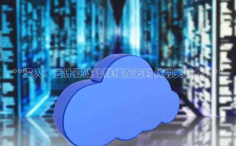 杏鑫平台手机登录入口百度教育**深入：云计算战略群组在云时代的关键作用**