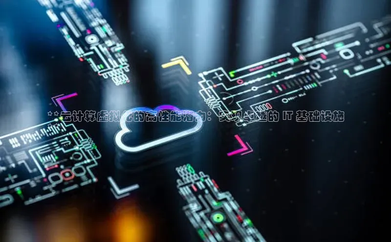 杏鑫平台手机登录入口彩讯股份**云计算虚拟化的高性能潜力：实现卓越的 IT 基础设施
**
