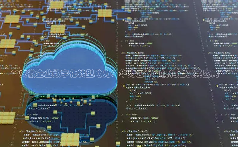 杏鑫登录测速百度社团赞助平台**安徽企业数字化转型助力：华为云计算机构造及其应用**