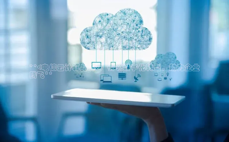 杏鑫登录测速百度集团**<电信云计算品牌>：引领数字化转型，助力企业
腾飞**