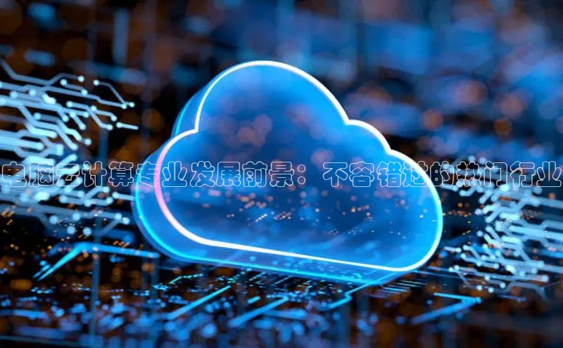 杏鑫登录测速百度集团电脑云计算专业发展前景：不容错过的热门行业