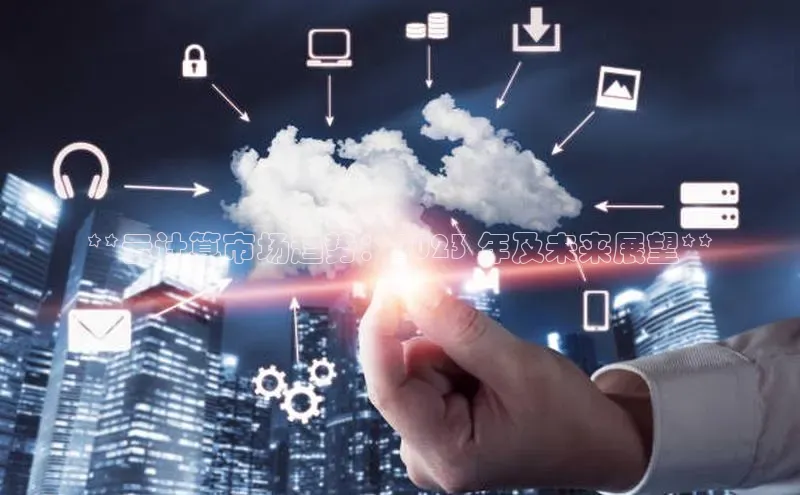 杏鑫登录测速轻美电器**云计算市场趋势：2023 年及未来展望**