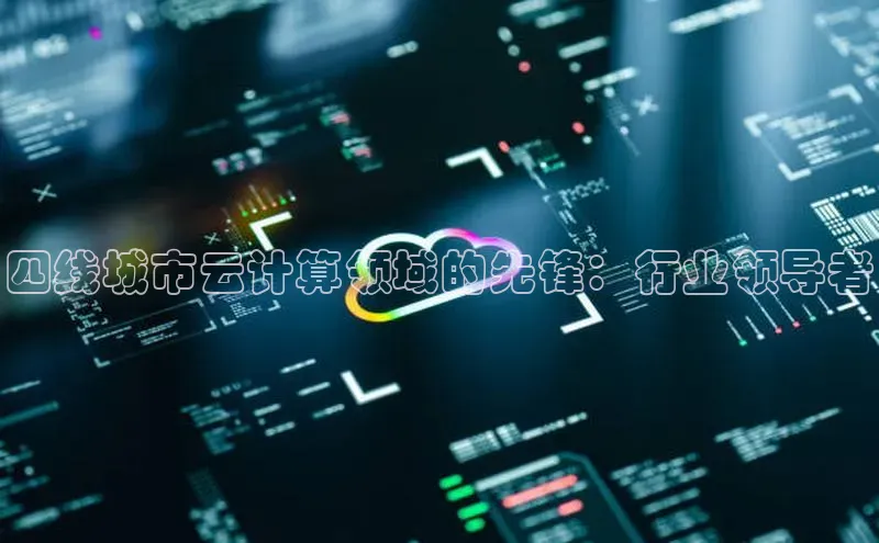 杏鑫平台线路测速百度信誉四线城市云计算领域的先锋：行业领导者