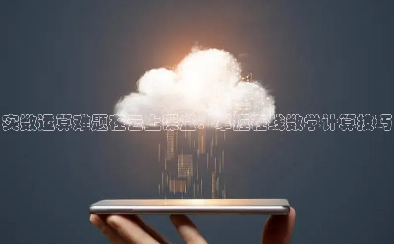 杏鑫平台注册官网知乎实数运算难题在云上课堂：掌握在线数学计算技巧