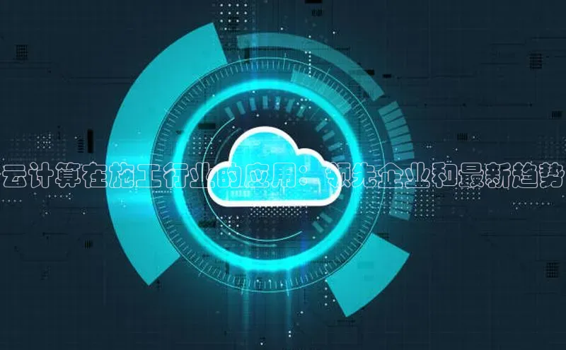 杏鑫平台注册入口哇咔哇咔文化云计算在施工行业的应用：领先企业和最新趋势