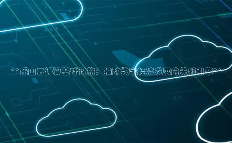 杏鑫注册登录地址文心一言**乐山云计算基础设施：推动数字经济发展的关键引擎**