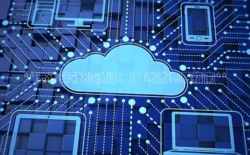 杏鑫注册平台官方网站每日互动**云计算行业认证：IP 考试费用指南**