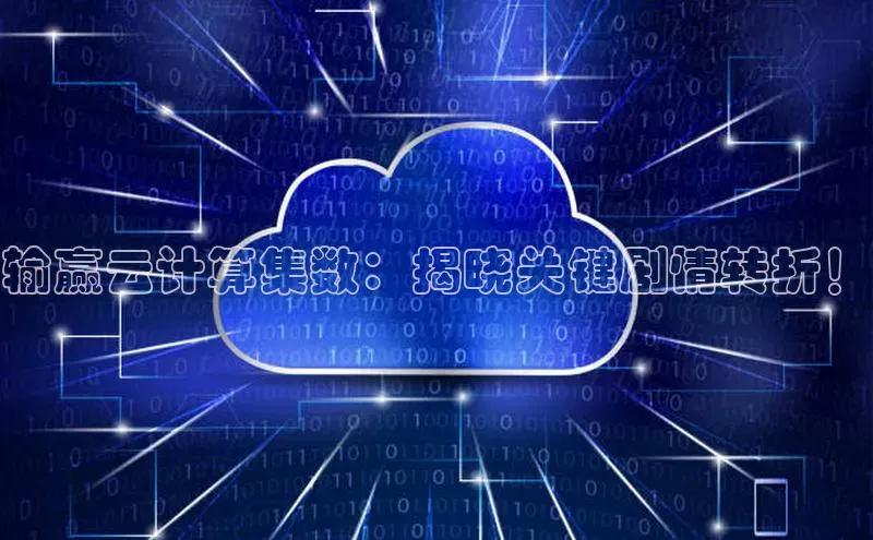 杏鑫注册平台官方网站ARGA公司输赢云计算集数：揭晓关键剧情转折！