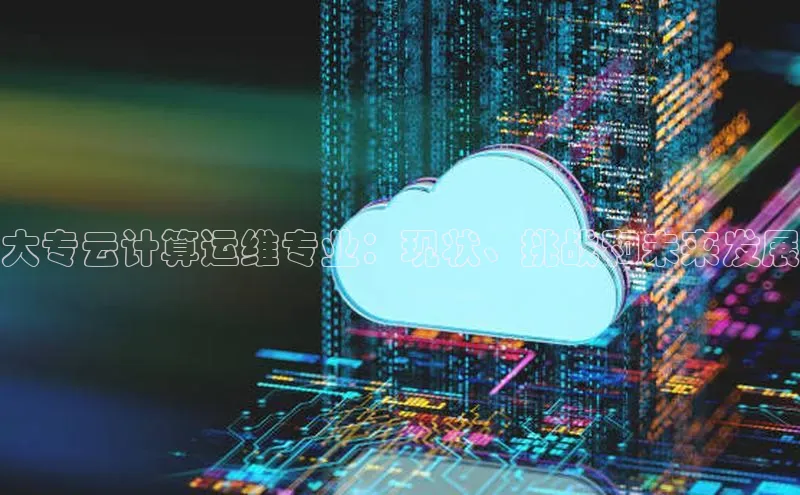 杏鑫平台开户百家号大专云计算运维专业：现状、挑战和未来发展