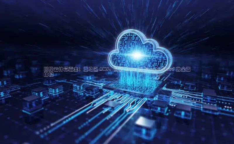 杏鑫平台线路测速字节跳动国际云计算霸主：亚马逊 AWS、微软 Azure 和 Google Cloud 的全面
比较