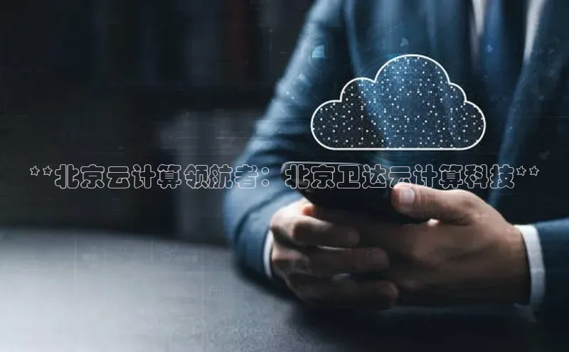 杏鑫平台手机登录入口百度教育**北京云计算领航者：北京卫达云计算科技**