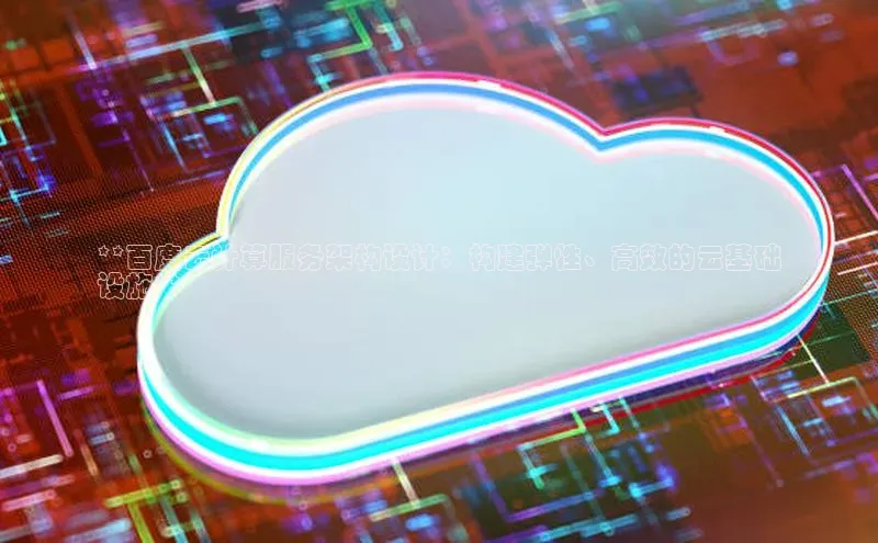 杏鑫平台开户百家号**百度云计算服务架构设计：构建弹性、高效的云基础
设施**